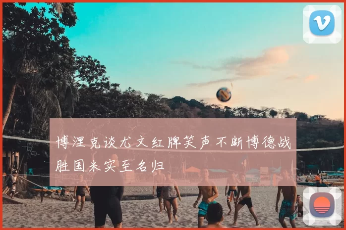 博涅克谈尤文红牌笑声不断博德战胜国米实至名归