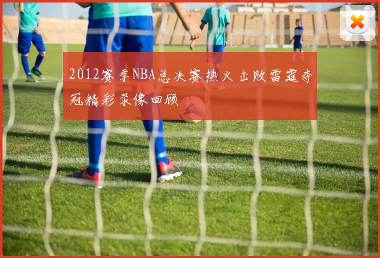 2012赛季NBA总决赛热火击败雷霆夺冠精彩录像回顾