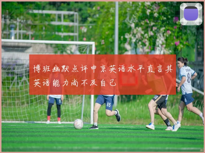 博班幽默点评申京英语水平直言其英语能力尚不及自己