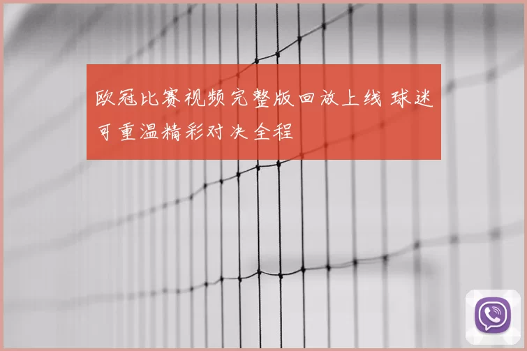 欧冠比赛视频完整版回放上线 球迷可重温精彩对决全程